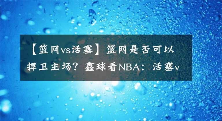 【篮网vs活塞】篮网是否可以捍卫主场？鑫球看NBA：活塞vs篮网