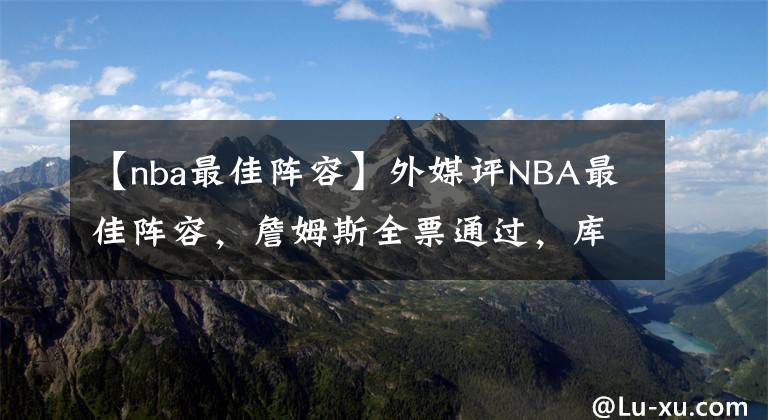 【nba最佳阵容】外媒评NBA最佳阵容,詹姆斯全票通过,库里乔丹并列第二