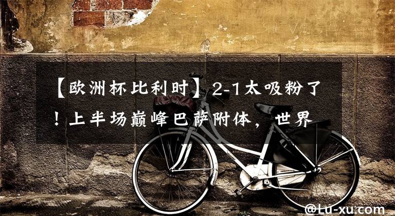 【欧洲杯比利时】2-1太吸粉了！上半场巅峰巴萨附体，世界第1惨被暴打，冠军稳了