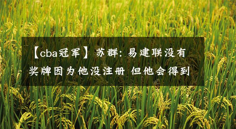 【cba冠军】苏群: 易建联没有奖牌因为他没注册 但他会得到一枚总冠军戒指