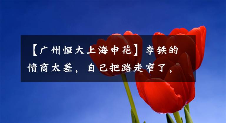 【广州恒大上海申花】李铁的情商太差,自己把路走窄了,他未来在足球圈很难混了