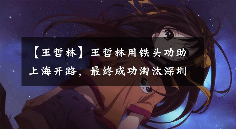 【王哲林】王哲林用铁头功助上海开路，最终成功淘汰深圳，总决赛我们来了