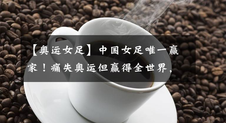 【奥运女足】中国女足唯一赢家!痛失奥运但赢得全世界,留洋后又被大学录取!