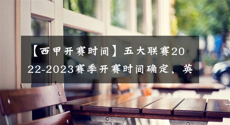 【西甲开赛时间】五大联赛2022-2023赛季开赛时间确定，英超 西甲公布具体赛程bet9