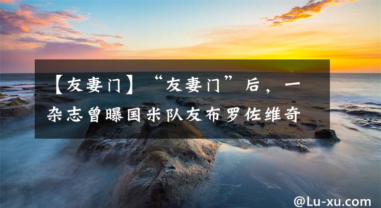 【友妻门】“友妻门”后，一杂志曾曝国米队友布罗佐维奇给“二弟”戴过绿帽。
