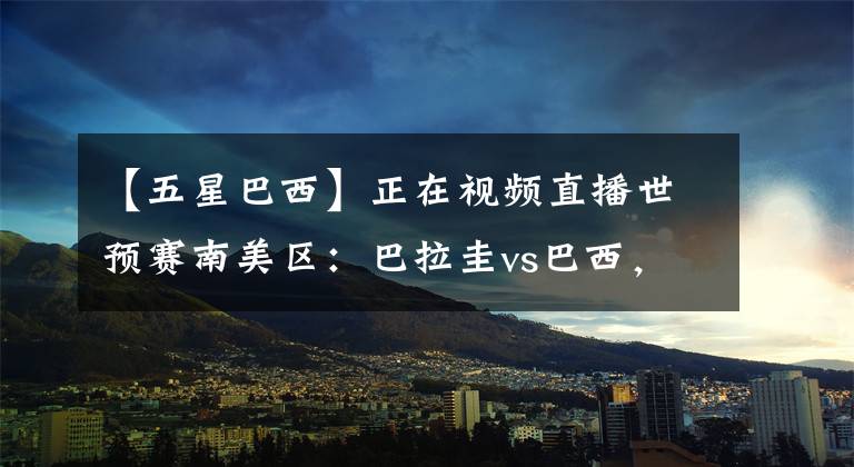 【五星巴西】正在视频直播世预赛南美区：巴拉圭vs巴西，五星桑巴军团无压力