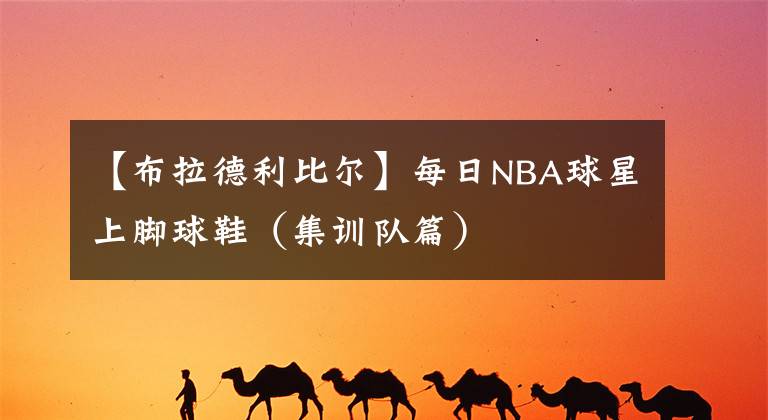 【布拉德利比尔】每日NBA球星上脚球鞋(集训队篇)