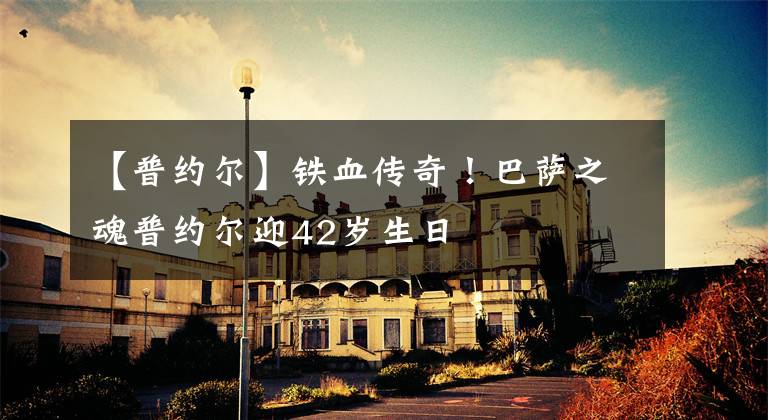 【普约尔】铁血传奇！巴萨之魂普约尔迎42岁生日