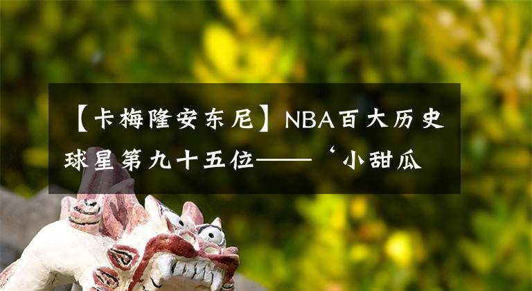 【卡梅隆安东尼】NBA百大历史球星第九十五位——‘小甜瓜’卡梅隆安东尼