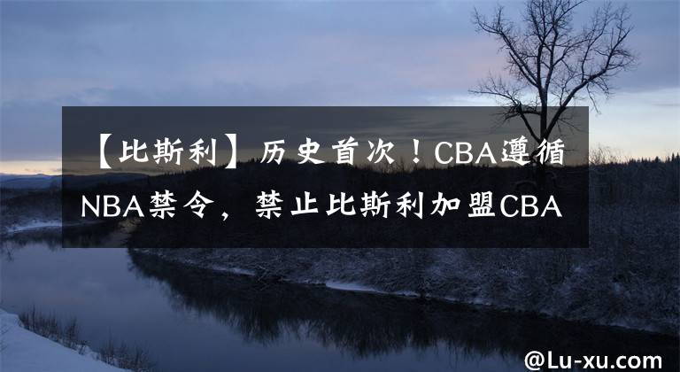 【比斯利】历史首次!CBA遵循NBA禁令,禁止比斯利加盟CBA