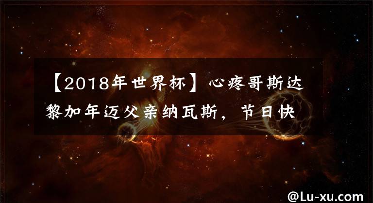 【2018年世界杯】心疼哥斯达黎加年迈父亲纳瓦斯，节日快乐！