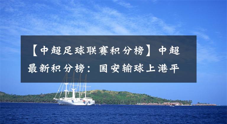 【中超足球联赛积分榜】中超最新积分榜:国安输球上港平,恒大连续2轮成最大赢家