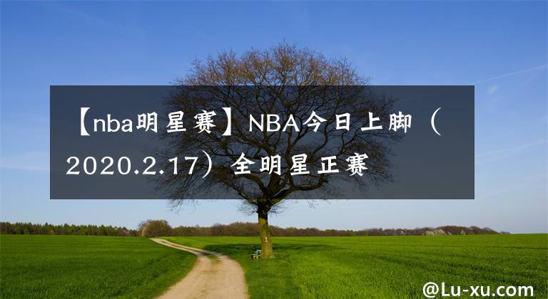 【nba明星赛】NBA今日上脚(2020.2.17)全明星正赛