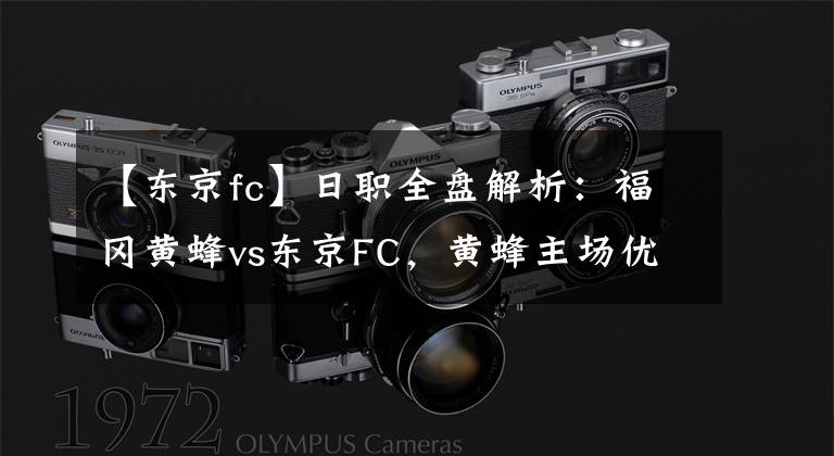【东京fc】日职全盘解析:福冈黄蜂vs东京FC,黄蜂主场优势不在只能饮恨?