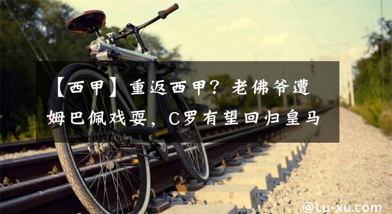 【西甲】重返西甲？老佛爷遭姆巴佩戏耍，C罗有望回归皇马，他会离开曼联？