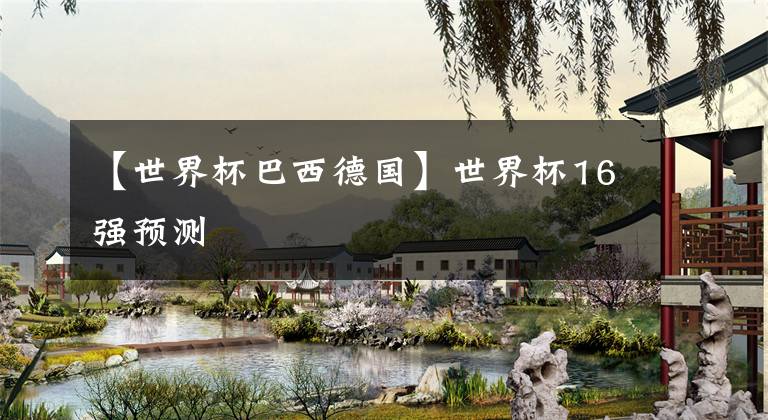 【世界杯巴西德国】世界杯16强预测