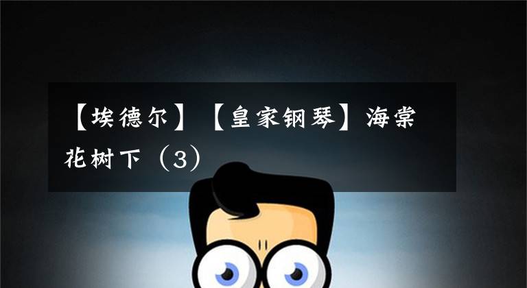 【埃德尔】【皇家钢琴】海棠花树下(3)