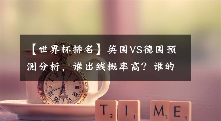 【世界杯排名】英国VS德国预测分析，谁出线概率高？谁的世界排名高？