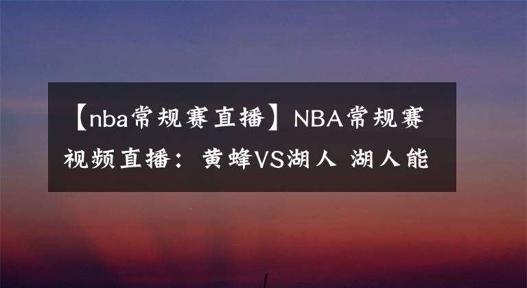 【nba常规赛直播】NBA常规赛视频直播：黄蜂VS湖人 湖人能否延续火爆攻势拿下黄蜂？