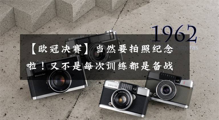 【欧冠决赛】当然要拍照纪念啦！又不是每次训练都是备战欧冠决赛！