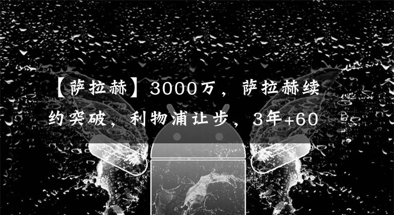 【萨拉赫】3000万，萨拉赫续约突破，利物浦让步，3年+60万，马内成幕后功臣