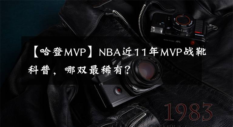 【哈登MVP】NBA近11年MVP战靴科普,哪双最稀有?