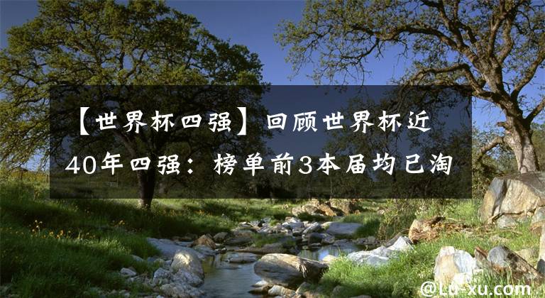 【世界杯四强】回顾世界杯近40年四强：榜单前3本届均已淘汰 02年最具争议