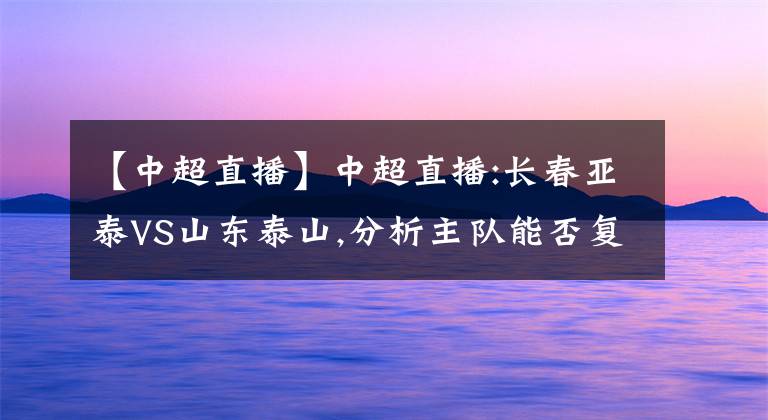 【中超直播】中超直播:长春亚泰VS山东泰山,分析主队能否复仇成功?