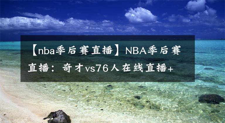 【nba季后赛直播】NBA季后赛直播:奇才vs76人在线直播+ 全场回放地址!!