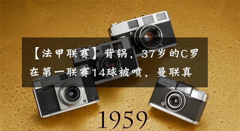 【法甲联赛】背锅，37岁的C罗在第一联赛14球被喷，曼联真有争四的实力吗？