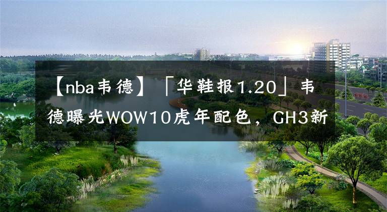 【nba韦德】「华鞋报1.20」韦德曝光WOW10虎年配色，GH3新配色有点小帅