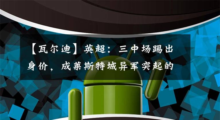 【瓦尔迪】英超：三中场踢出身价，成莱斯特城异军突起的关键