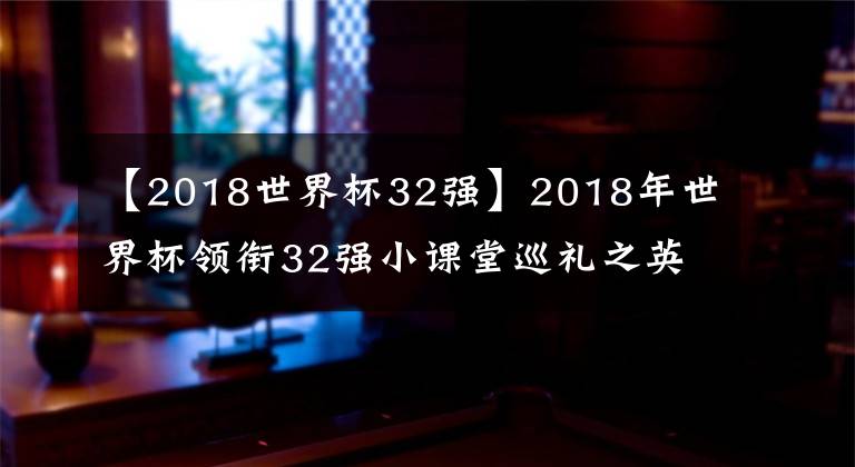 【2018世界杯32强】2018年世界杯领衔32强小课堂巡礼之英格兰篇(装X伪球迷和男友的话题什么的都够用了)