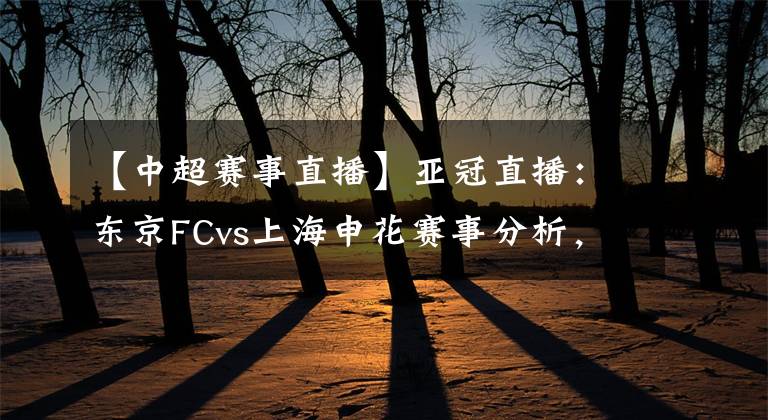 【中超赛事直播】亚冠直播:东京FCvs上海申花赛事分析,申花残阵恐凶多吉少