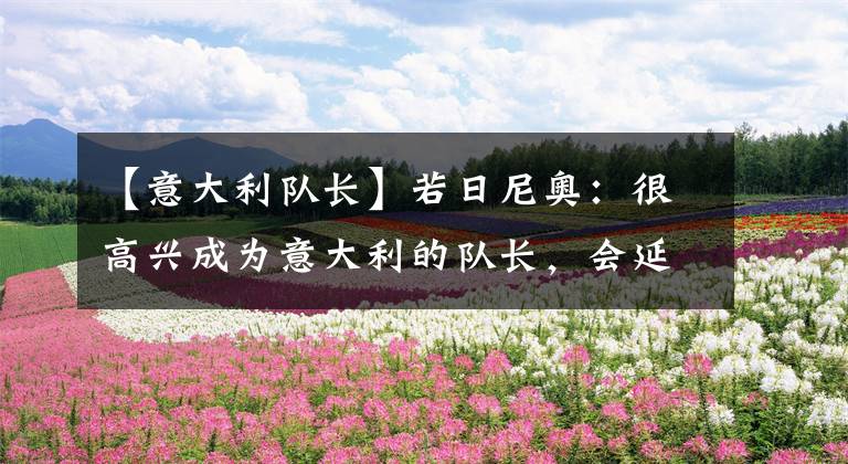 【意大利队长】若日尼奥:很高兴成为意大利的队长,会延续37场不败的场次