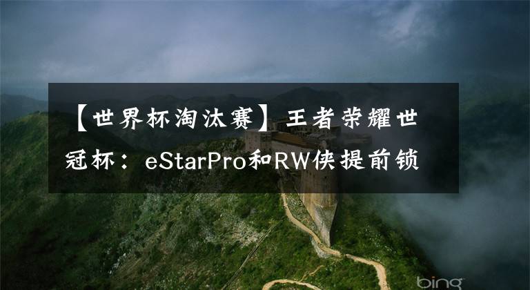 【世界杯淘汰赛】王者荣耀世冠杯：eStarPro和RW侠提前锁定四强？八强对手已然出局！