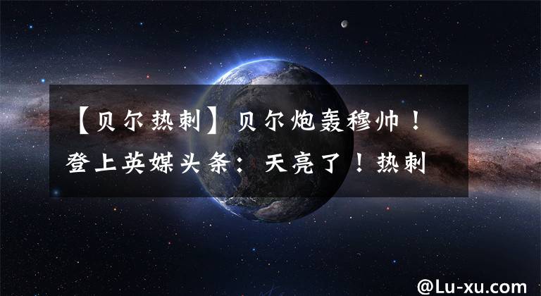 【贝尔热刺】贝尔炮轰穆帅！登上英媒头条：天亮了！热刺的攻势足球太好看了