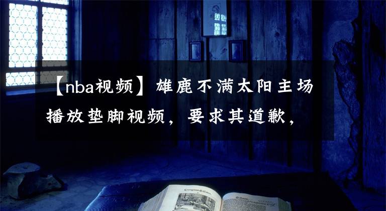 【nba视频】雄鹿不满太阳主场播放垫脚视频,要求其道歉,联盟将介入调查