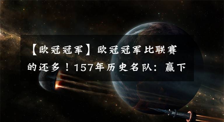 【欧冠冠军】欧冠冠军比联赛的还多!157年历史名队:赢下2亿英镑的底蕴之战