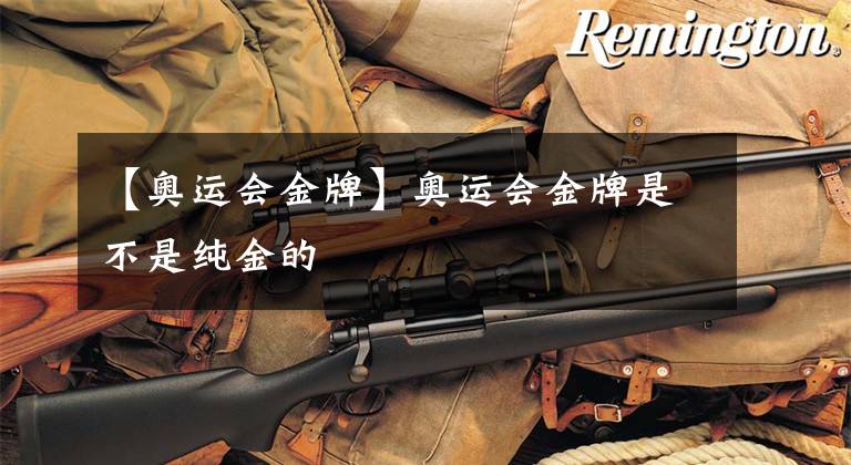 【奥运会金牌】奥运会金牌是不是纯金的