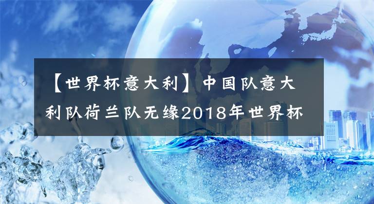 【世界杯意大利】中国队意大利队荷兰队无缘2018年世界杯，粉丝再疯狂也无用