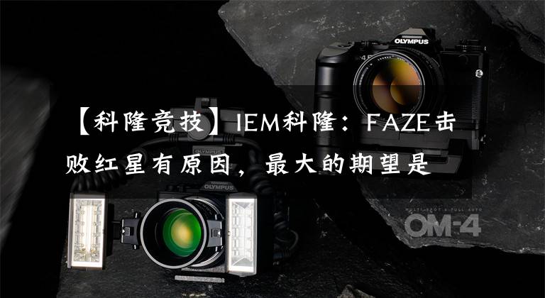 【科隆竞技】IEM科隆:FAZE击败红星有原因,最大的期望是不留遗憾
