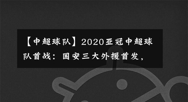 【中超球队】2020亚冠中超球队首战:国安三大外援首发,23岁国脚新援迎首秀