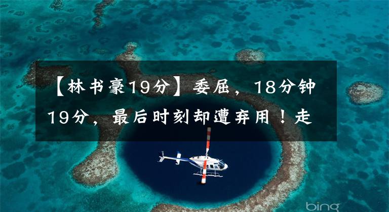 【林书豪19分】委屈,18分钟19分,最后时刻却遭弃用!走吧林书豪,老鹰不适合你