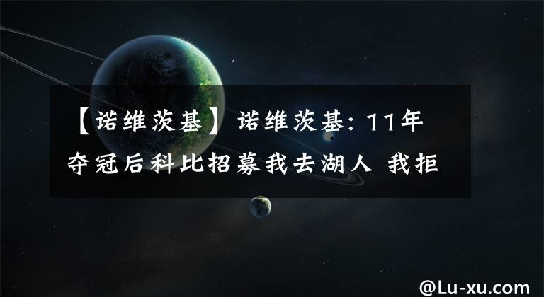 【诺维茨基】诺维茨基: 11年夺冠后科比招募我去湖人 我拒绝后他更加尊重我