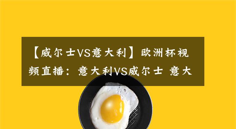 【威尔士VS意大利】欧洲杯视频直播：意大利VS威尔士 意大利战无不胜，威尔士凶多吉少