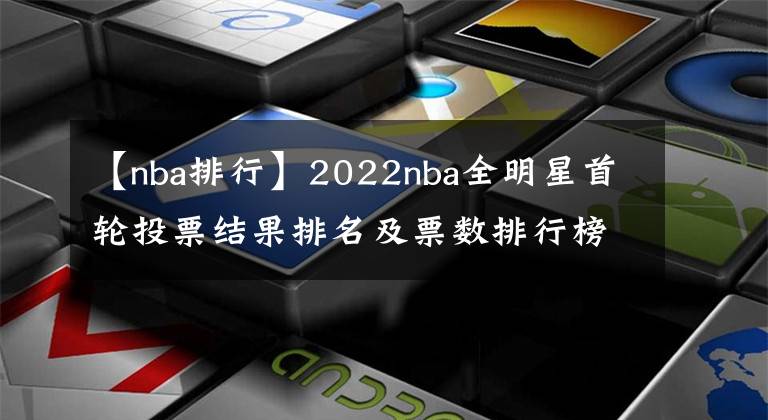 【nba排行】2022nba全明星首轮投票结果排名及票数排行榜,附全明星投票入口