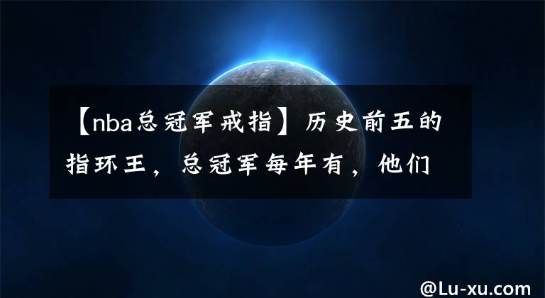 【nba总冠军戒指】历史前五的指环王,总冠军每年有,他们手里特别多|搭球