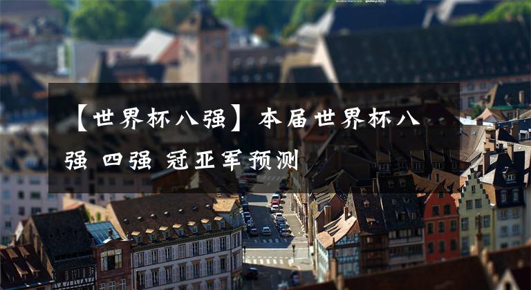 【世界杯八强】本届世界杯八强 四强 冠亚军预测