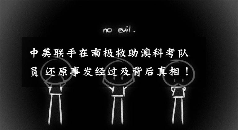 中美联手在南极救助澳科考队员 还原事发经过及背后真相！